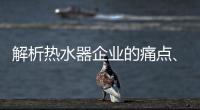 解析热水器企业的痛点�、痒点和卖点