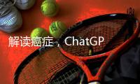 解读癌症，ChatGPT媲美权威机构