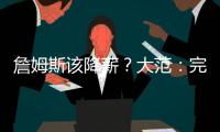 詹姆斯该降薪？大范
：完全不觉得他执行选项是自私 这是他的权利