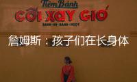 詹姆斯：孩子们在长身体总会学会如何正确训练 关键在于热爱❤️