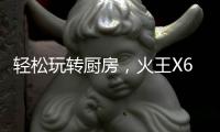 轻松玩转厨房，火王X6T/ZK智能灶	，让烹饪变成一种享受