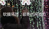 软膜吊顶，最新的吊顶方式，给生活添加与众不同的艺术美感!