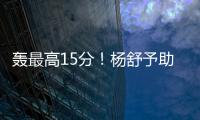 轰最高15分	！杨舒予助女篮复仇澳洲 她是宫鲁鸣放弃李梦的底气