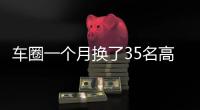 车圈一个月换了35名高管！六大车企集体换防�，东风一口气调整600人