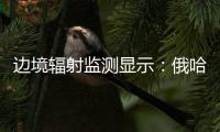 边境辐射监测显示
：俄哈巴罗夫斯克放射源未对我邻近地区造成影响