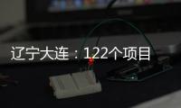 辽宁大连：122个项目集中签约开工 总投资1500亿元