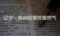 辽宁：各地检查排查燃气安全 严打转包挂靠行为
