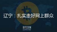 辽宁：扎实走好网上群众路线 坚持群众在哪里服务到哪里
