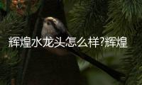 辉煌水龙头怎么样?辉煌水龙头特点介绍