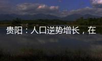 贵阳：人口逆势增长
，在山水间书写城市发展新篇章