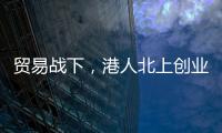 贸易战下，港人北上创业“两条腿走路”