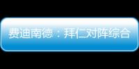 费迪南德

：拜仁对阵综合型队伍有点吃力�，拉热的严谨程度就像穆帅