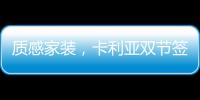 质感家装
，卡利亚双节签单不断强势出圈