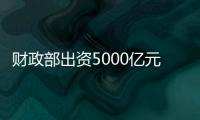 财政部出资5000亿元，建设银行等四大银行融资方案公布