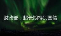 财政部：超长期特别国债将在5月17日发行