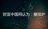 财富中国网认为：壁挂炉产业可从三方面再寻突破