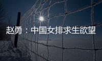 赵勇：中国女排求生欲望非常强，年轻球员需要调整心态