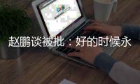 赵鹏谈被批：好的时候永远记不住，不好的时候记得一个比一个清