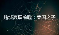 赌城夏联前瞻
：美国之子震撼亮相 杨瀚森再造惊喜？