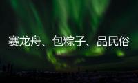 赛龙舟、包粽子�、品民俗……临近端午各地节日氛围愈发浓厚
