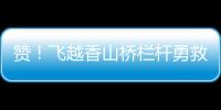 赞！飞越香山桥栏杆勇救轻生人员
，他获评见义勇为