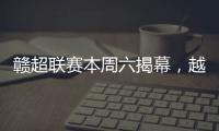 赣超联赛本周六揭幕
，越来越多赛事IP点燃大众热情