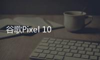 谷歌Pixel 10 Pro曝光 Tensor G5规格不敌玄戒