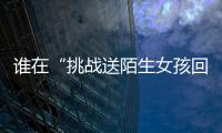 谁在“挑战送陌生女孩回家”	
？