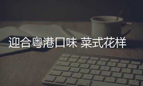 满足各地群众的菜式需求