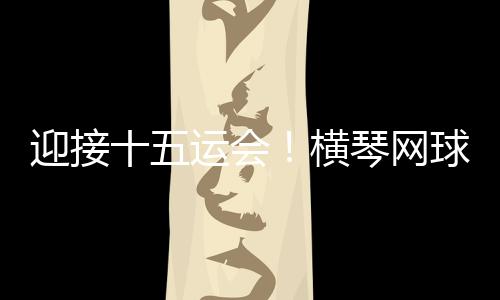横琴中心网球场增添空调等