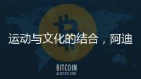 运动与文化的结合，阿迪达斯助力中国文化传播