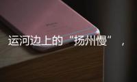 运河边上的“扬州慢”�	，李白邀你感受的松弛感