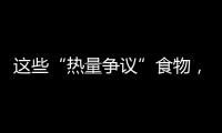 这些“热量争议”食物	，藏着减脂小心机