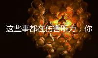 这些事都在伤害听力，你中了几个？