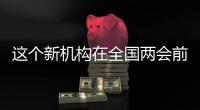 这个新机构在全国两会前正式挂牌！代表委员都怎么说？
