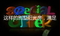这样的别墅阳光房	，满足你对美好生活想象