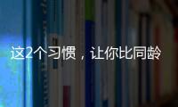 这2个习惯，让你比同龄人老得更快！2个方法“变年轻”→