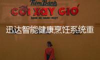 迅达智能健康烹饪系统重新定义餐厨	，引领厨房智能新时代