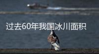 过去60年我国冰川面积整体减少约26%