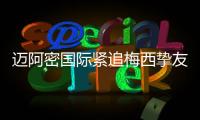 迈阿密国际紧追梅西挚友：阿根廷悍将或将登陆美职联