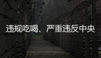 违规吃喝、严重违反中央八项规定精神	！魏栓师等人被中央层面通报