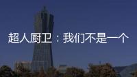 超人厨卫
：我们不是一个人在战斗!