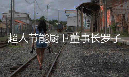 有态度
、超人厨卫长罗目前