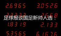 足球报谈国足新帅人选：熟悉中国足球优先
，乔迪、佩德罗皆可考虑