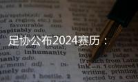 足协公布2024赛历
：中超联赛3月1日开幕