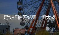 足协杯抽签结果
：恒大战建业 国安对碰青岛