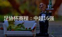 足协杯赛程：中超16强于10月16起日出战