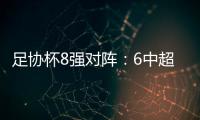 足协杯8强对阵：6中超晋级 恒大上港出局