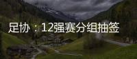 足协：12强赛分组抽签仪式在6月24日进行