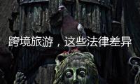 跨境旅游	，这些法律差异须知晓！